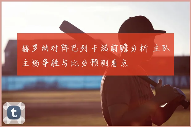 赫罗纳对阵巴列卡诺前瞻分析 主队主场争胜与比分预测看点