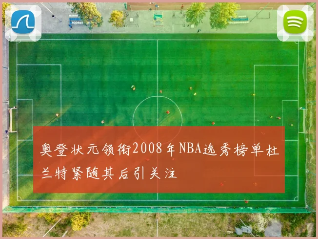 奥登状元领衔2008年NBA选秀榜单杜兰特紧随其后引关注