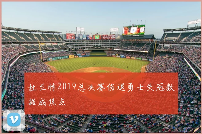 杜兰特2019总决赛伤退勇士失冠数据成焦点