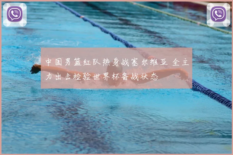 中国男篮红队热身战塞尔维亚 全主力出击检验世界杯备战状态