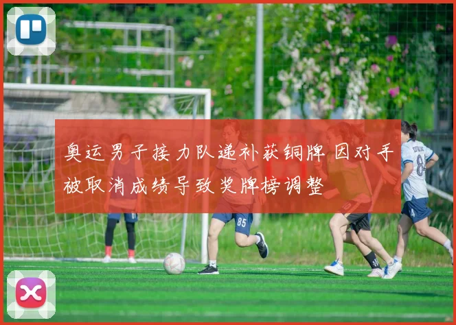 奥运男子接力队递补获铜牌 因对手被取消成绩导致奖牌榜调整