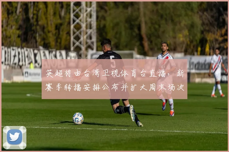 英超将由台湾卫视体育台直播，新赛季转播安排公布并扩大周末场次覆盖