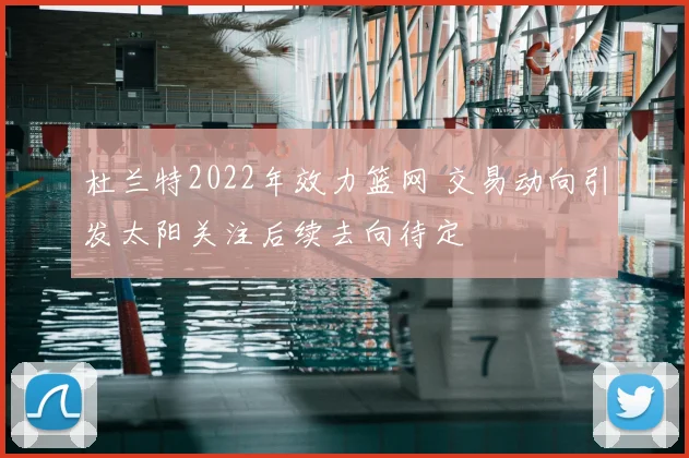 杜兰特2022年效力篮网 交易动向引发太阳关注后续去向待定