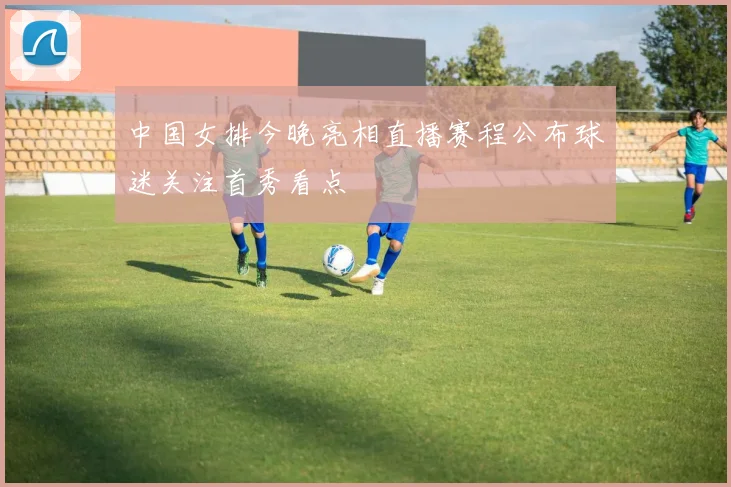 中国女排今晚亮相直播赛程公布球迷关注首秀看点