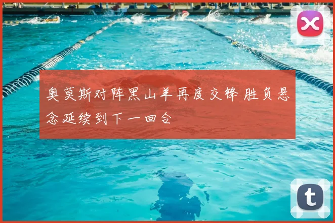 奥莫斯对阵黑山羊再度交锋 胜负悬念延续到下一回合