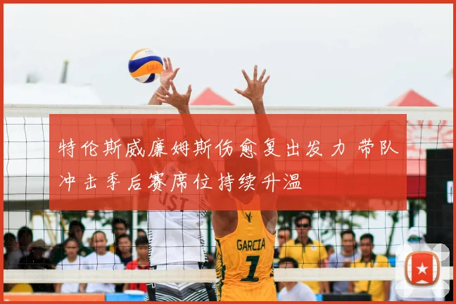 特伦斯威廉姆斯伤愈复出发力 带队冲击季后赛席位持续升温