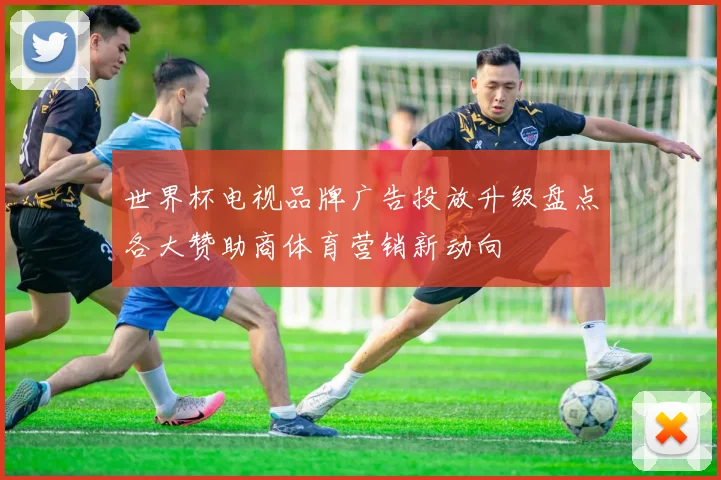 世界杯电视品牌广告投放升级盘点各大赞助商体育营销新动向