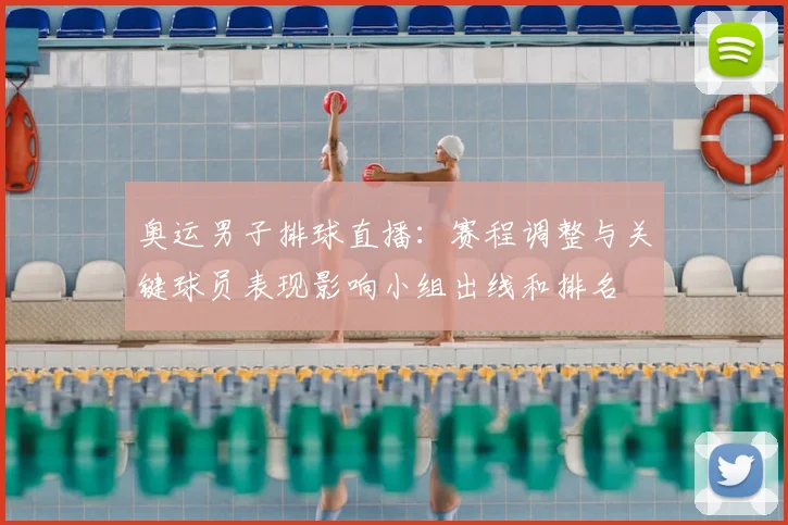 奥运男子排球直播：赛程调整与关键球员表现影响小组出线和排名