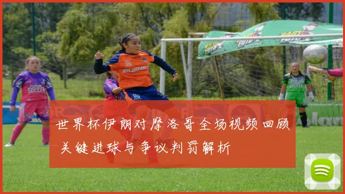 世界杯伊朗对摩洛哥全场视频回顾 关键进球与争议判罚解析