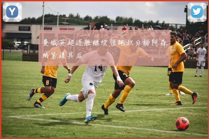 曼城英超连胜继续领跑积分榜阿森纳紧追其后