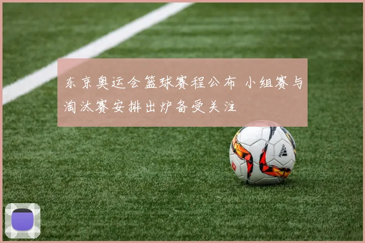 东京奥运会篮球赛程公布 小组赛与淘汰赛安排出炉备受关注