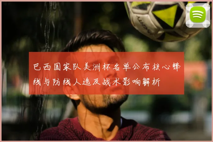 巴西国家队美洲杯名单公布核心锋线与防线人选及战术影响解析