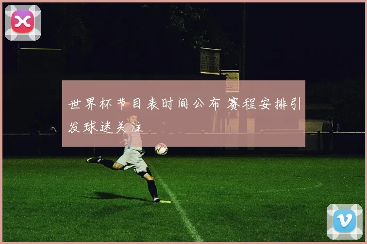 世界杯节目表时间公布 赛程安排引发球迷关注