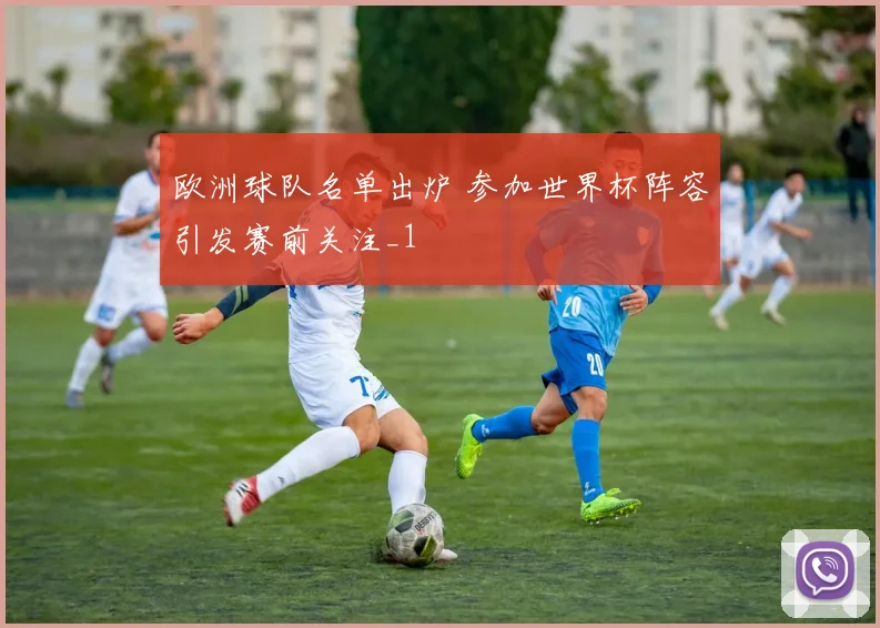 欧洲球队名单出炉 参加世界杯阵容引发赛前关注_1